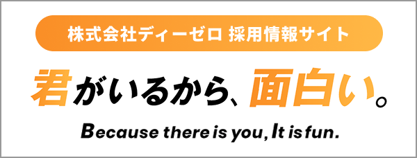 株式会社ディーゼロ 採用情報サイト。君がいるから、面白い。Because there is you, it is fun.
